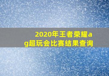 2020年王者荣耀ag超玩会比赛结果查询