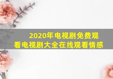 2020年电视剧免费观看电视剧大全在线观看情感