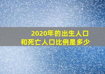 2020年的出生人口和死亡人口比例是多少