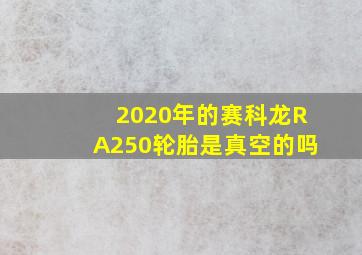 2020年的赛科龙RA250轮胎是真空的吗