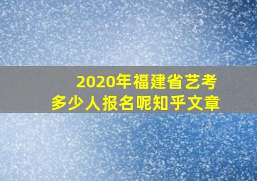 2020年福建省艺考多少人报名呢知乎文章