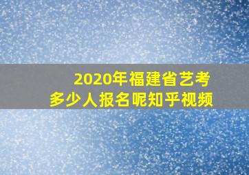 2020年福建省艺考多少人报名呢知乎视频