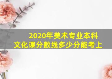 2020年美术专业本科文化课分数线多少分能考上