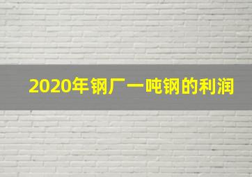 2020年钢厂一吨钢的利润