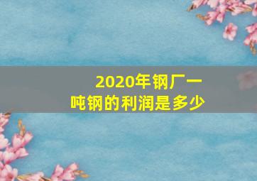 2020年钢厂一吨钢的利润是多少