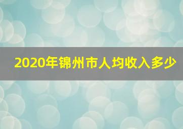 2020年锦州市人均收入多少