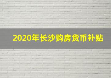 2020年长沙购房货币补贴