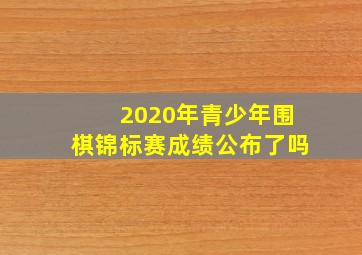 2020年青少年围棋锦标赛成绩公布了吗