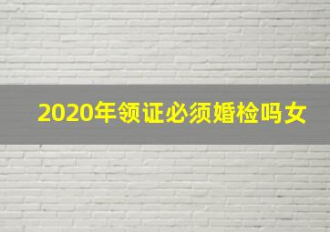 2020年领证必须婚检吗女