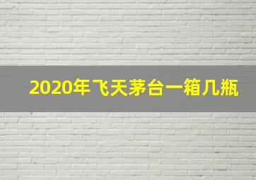 2020年飞天茅台一箱几瓶