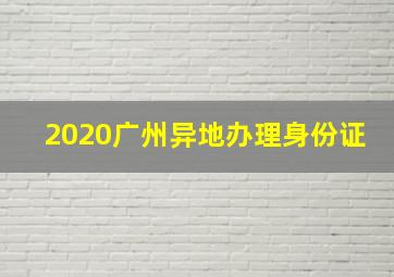 2020广州异地办理身份证