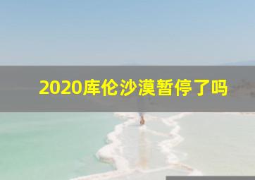 2020库伦沙漠暂停了吗