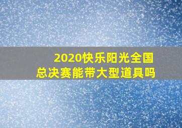 2020快乐阳光全国总决赛能带大型道具吗