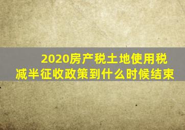 2020房产税土地使用税减半征收政策到什么时候结束