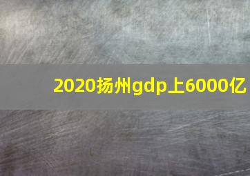 2020扬州gdp上6000亿