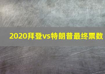 2020拜登vs特朗普最终票数