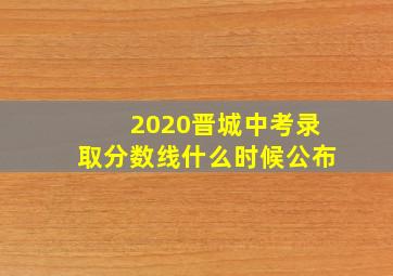 2020晋城中考录取分数线什么时候公布