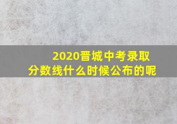 2020晋城中考录取分数线什么时候公布的呢