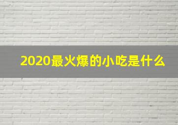 2020最火爆的小吃是什么