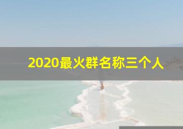 2020最火群名称三个人