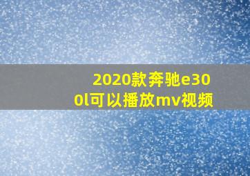 2020款奔驰e300l可以播放mv视频