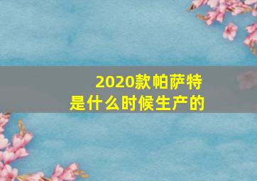 2020款帕萨特是什么时候生产的