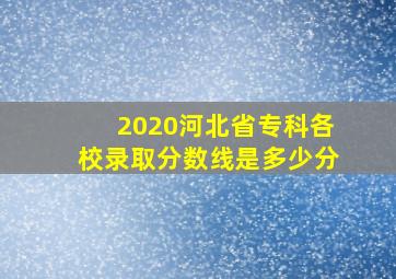 2020河北省专科各校录取分数线是多少分