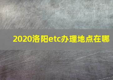 2020洛阳etc办理地点在哪