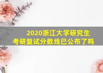 2020浙江大学研究生考研复试分数线已公布了吗