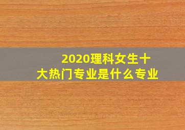 2020理科女生十大热门专业是什么专业