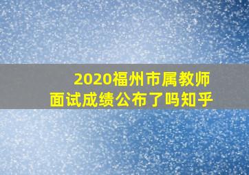 2020福州市属教师面试成绩公布了吗知乎