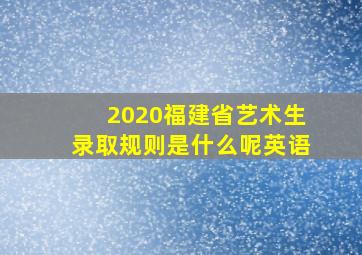 2020福建省艺术生录取规则是什么呢英语