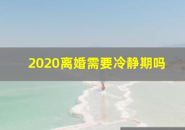 2020离婚需要冷静期吗