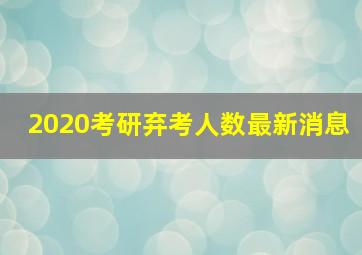 2020考研弃考人数最新消息