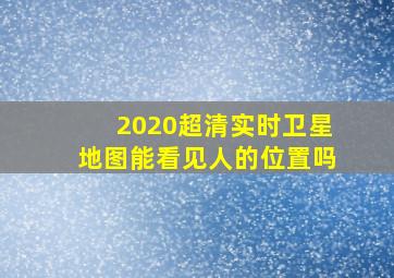 2020超清实时卫星地图能看见人的位置吗