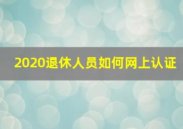 2020退休人员如何网上认证