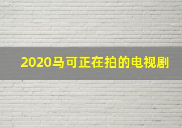 2020马可正在拍的电视剧