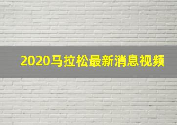 2020马拉松最新消息视频