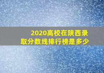 2020高校在陕西录取分数线排行榜是多少