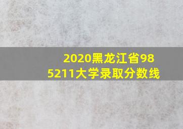 2020黑龙江省985211大学录取分数线