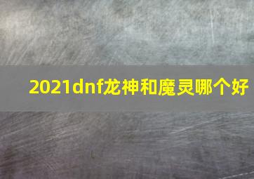 2021dnf龙神和魔灵哪个好