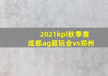 2021kpl秋季赛成都ag超玩会vs郑州