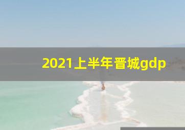 2021上半年晋城gdp