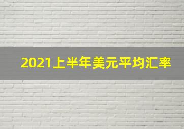 2021上半年美元平均汇率