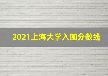 2021上海大学入围分数线