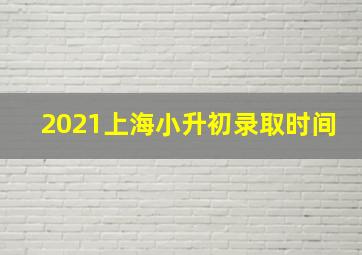 2021上海小升初录取时间