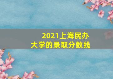 2021上海民办大学的录取分数线