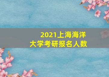 2021上海海洋大学考研报名人数