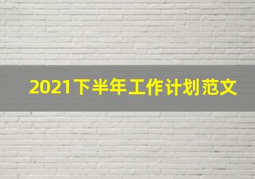 2021下半年工作计划范文