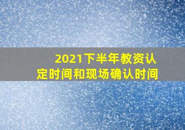 2021下半年教资认定时间和现场确认时间